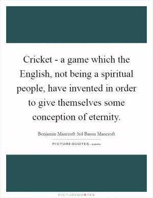 Cricket - a game which the English, not being a spiritual people, have invented in order to give themselves some conception of eternity Picture Quote #1