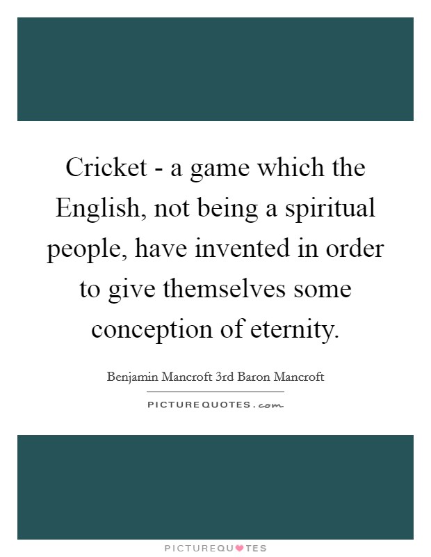 Cricket - a game which the English, not being a spiritual people, have invented in order to give themselves some conception of eternity. Picture Quote #1