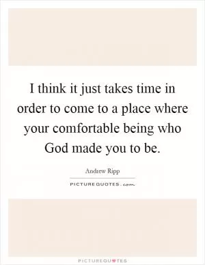 I think it just takes time in order to come to a place where your comfortable being who God made you to be Picture Quote #1