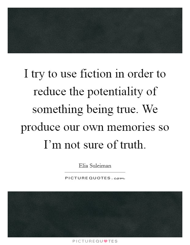 I try to use fiction in order to reduce the potentiality of something being true. We produce our own memories so I'm not sure of truth. Picture Quote #1