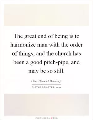 The great end of being is to harmonize man with the order of things, and the church has been a good pitch-pipe, and may be so still Picture Quote #1