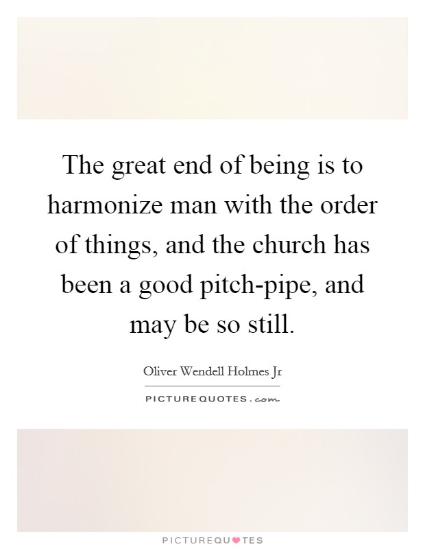 The great end of being is to harmonize man with the order of things, and the church has been a good pitch-pipe, and may be so still. Picture Quote #1