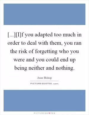 [...][I]f you adapted too much in order to deal with them, you ran the risk of forgetting who you were and you could end up being neither and nothing Picture Quote #1