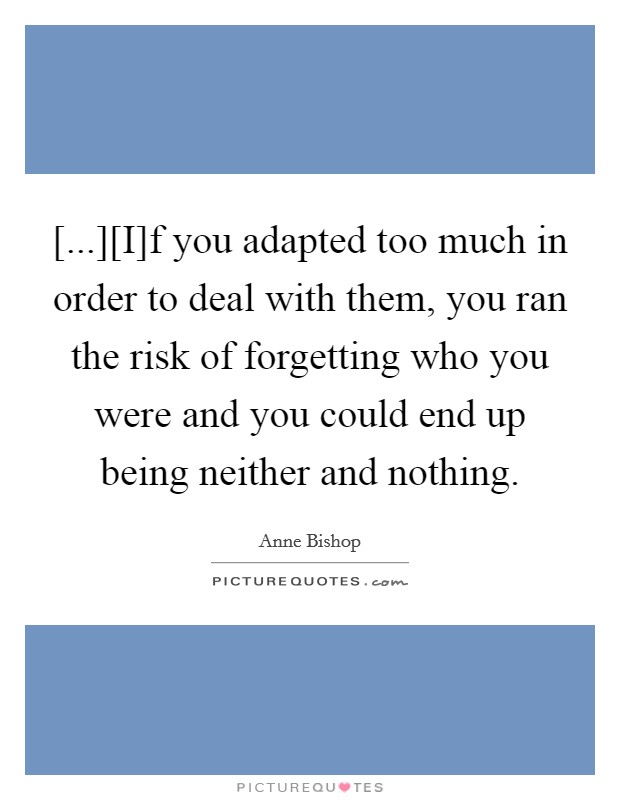 [...][I]f you adapted too much in order to deal with them, you ran the risk of forgetting who you were and you could end up being neither and nothing. Picture Quote #1