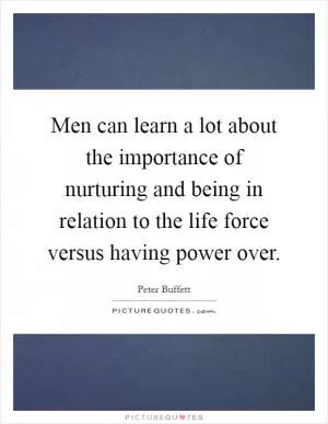 Men can learn a lot about the importance of nurturing and being in relation to the life force versus having power over Picture Quote #1
