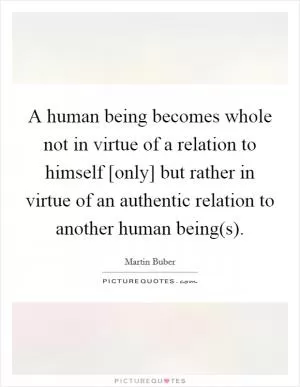 A human being becomes whole not in virtue of a relation to himself [only] but rather in virtue of an authentic relation to another human being(s) Picture Quote #1