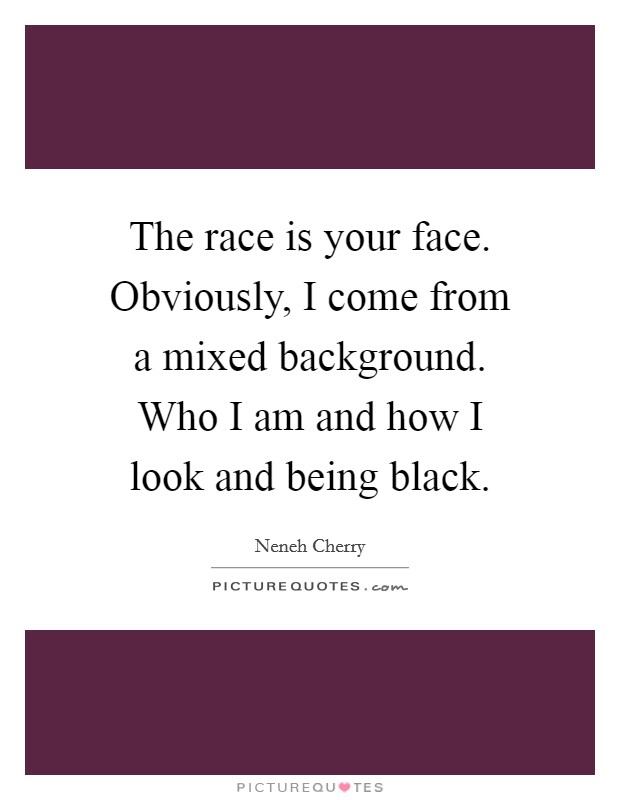 The race is your face. Obviously, I come from a mixed background. Who I am and how I look and being black. Picture Quote #1