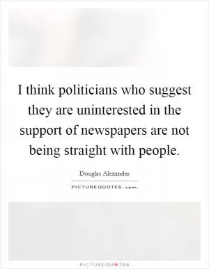 I think politicians who suggest they are uninterested in the support of newspapers are not being straight with people Picture Quote #1