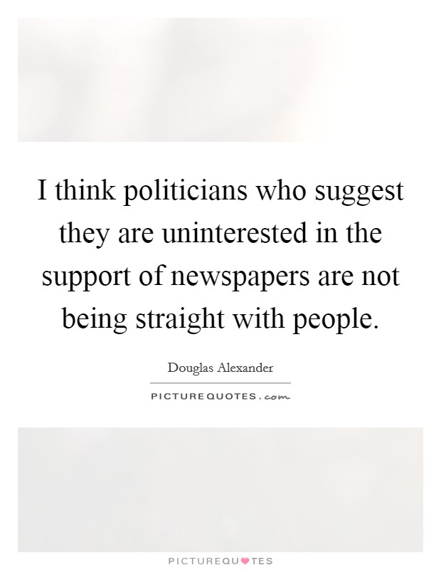 I think politicians who suggest they are uninterested in the support of newspapers are not being straight with people. Picture Quote #1