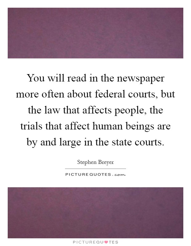 You will read in the newspaper more often about federal courts, but the law that affects people, the trials that affect human beings are by and large in the state courts. Picture Quote #1