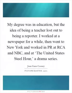 My degree was in education, but the idea of being a teacher lost out to being a reporter. I worked at a newspaper for a while, then went to New York and worked in PR at RCA and NBC, and at ‘The United States Steel Hour,’ a drama series Picture Quote #1