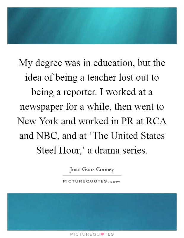 My degree was in education, but the idea of being a teacher lost out to being a reporter. I worked at a newspaper for a while, then went to New York and worked in PR at RCA and NBC, and at ‘The United States Steel Hour,' a drama series. Picture Quote #1
