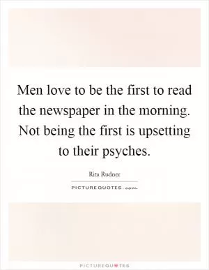 Men love to be the first to read the newspaper in the morning. Not being the first is upsetting to their psyches Picture Quote #1