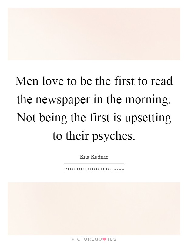 Men love to be the first to read the newspaper in the morning. Not being the first is upsetting to their psyches. Picture Quote #1