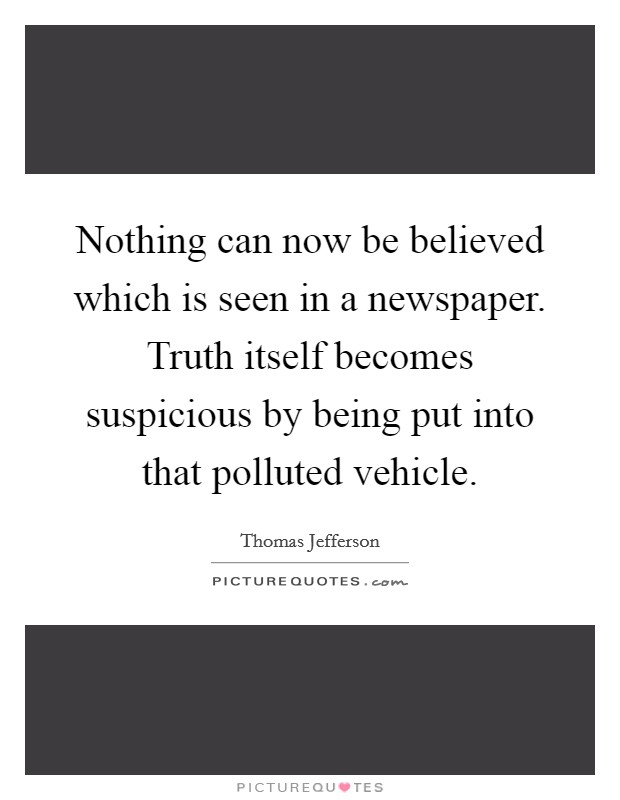 Nothing can now be believed which is seen in a newspaper. Truth itself becomes suspicious by being put into that polluted vehicle. Picture Quote #1