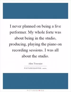 I never planned on being a live performer. My whole forte was about being in the studio, producing, playing the piano on recording sessions. I was all about the studio Picture Quote #1