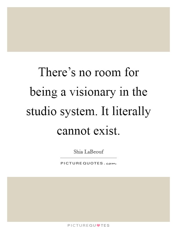 There's no room for being a visionary in the studio system. It literally cannot exist. Picture Quote #1