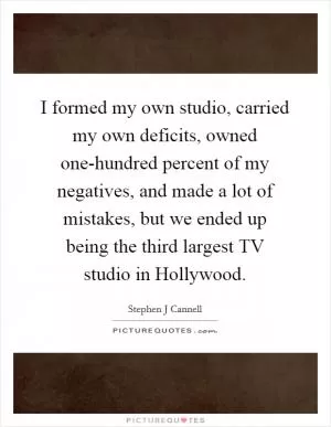 I formed my own studio, carried my own deficits, owned one-hundred percent of my negatives, and made a lot of mistakes, but we ended up being the third largest TV studio in Hollywood Picture Quote #1