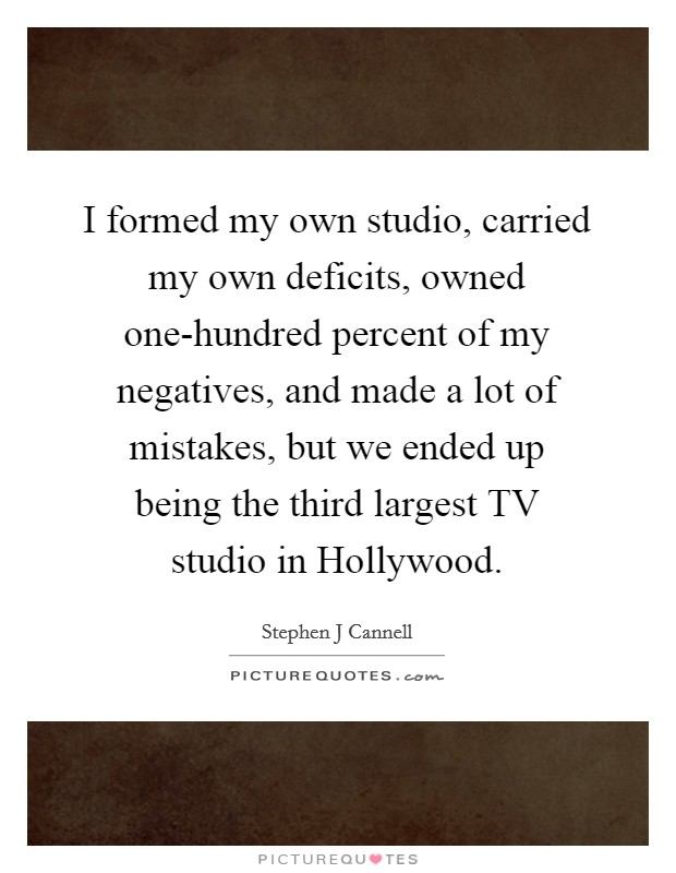 I formed my own studio, carried my own deficits, owned one-hundred percent of my negatives, and made a lot of mistakes, but we ended up being the third largest TV studio in Hollywood. Picture Quote #1