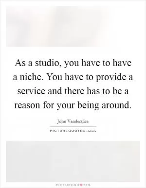 As a studio, you have to have a niche. You have to provide a service and there has to be a reason for your being around Picture Quote #1