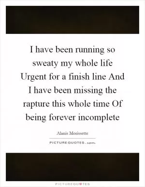 I have been running so sweaty my whole life Urgent for a finish line And I have been missing the rapture this whole time Of being forever incomplete Picture Quote #1