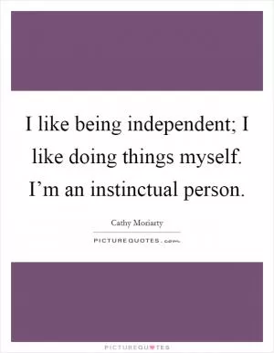 I like being independent; I like doing things myself. I’m an instinctual person Picture Quote #1