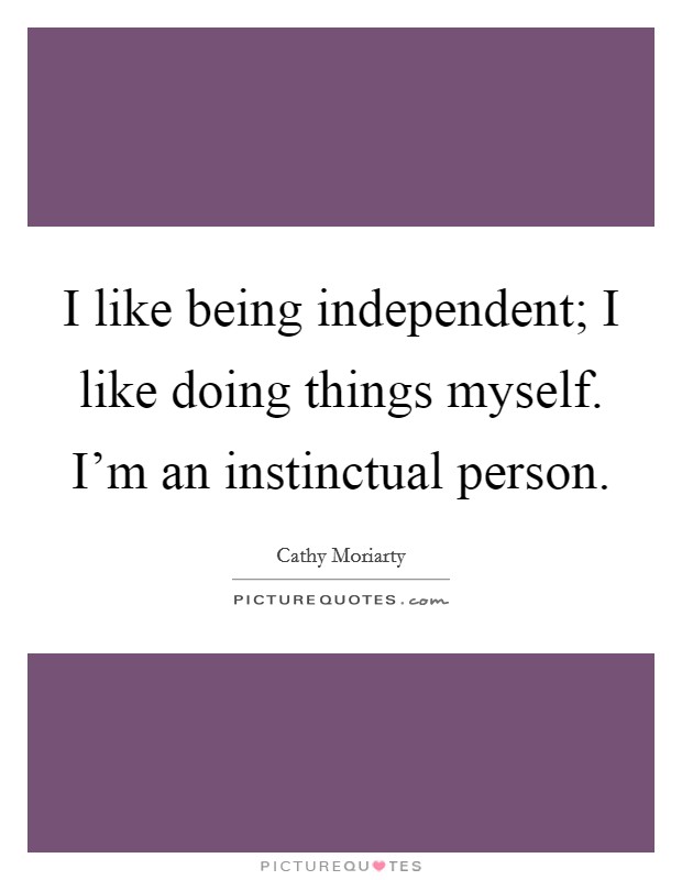 I like being independent; I like doing things myself. I'm an instinctual person. Picture Quote #1