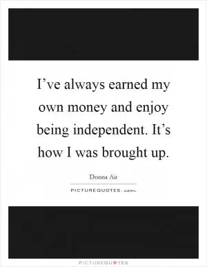 I’ve always earned my own money and enjoy being independent. It’s how I was brought up Picture Quote #1