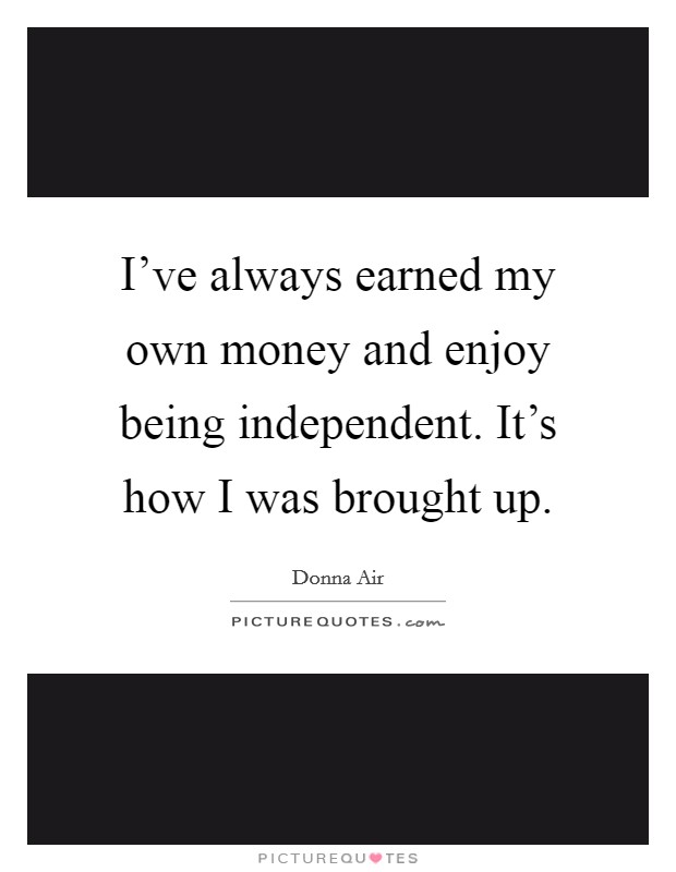 I've always earned my own money and enjoy being independent. It's how I was brought up. Picture Quote #1