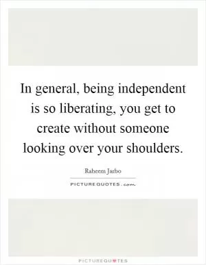 In general, being independent is so liberating, you get to create without someone looking over your shoulders Picture Quote #1