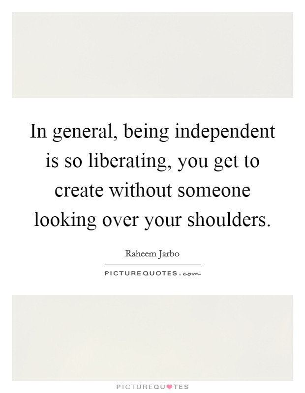 In general, being independent is so liberating, you get to create without someone looking over your shoulders. Picture Quote #1
