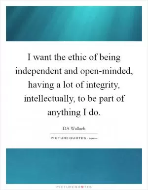 I want the ethic of being independent and open-minded, having a lot of integrity, intellectually, to be part of anything I do Picture Quote #1