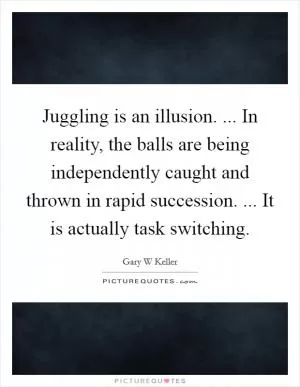 Juggling is an illusion. ... In reality, the balls are being independently caught and thrown in rapid succession. ... It is actually task switching Picture Quote #1