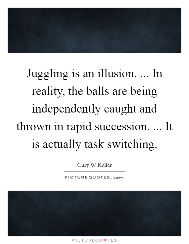 Juggling is an illusion. ... In reality, the balls are being independently caught and thrown in rapid succession. ... It is actually task switching. Picture Quote #1