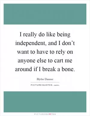 I really do like being independent, and I don’t want to have to rely on anyone else to cart me around if I break a bone Picture Quote #1