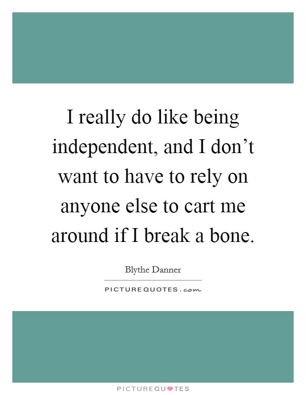 I really do like being independent, and I don't want to have to rely on anyone else to cart me around if I break a bone. Picture Quote #1