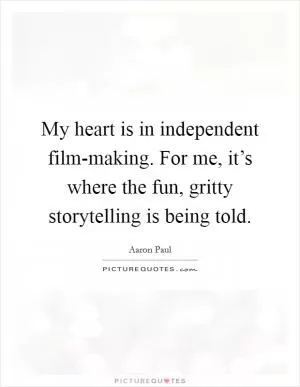 My heart is in independent film-making. For me, it’s where the fun, gritty storytelling is being told Picture Quote #1