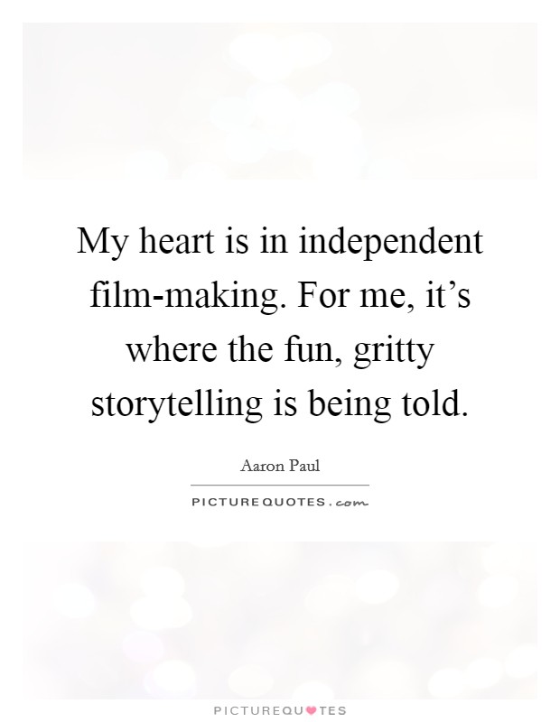 My heart is in independent film-making. For me, it's where the fun, gritty storytelling is being told. Picture Quote #1