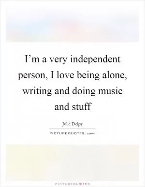 I’m a very independent person, I love being alone, writing and doing music and stuff Picture Quote #1
