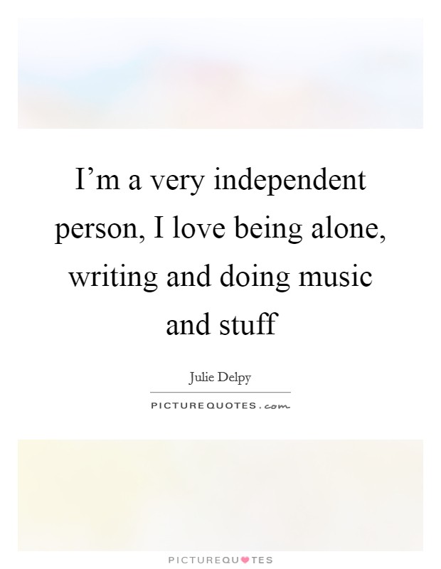 I'm a very independent person, I love being alone, writing and doing music and stuff Picture Quote #1