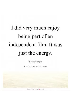 I did very much enjoy being part of an independent film. It was just the energy Picture Quote #1