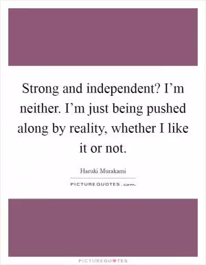 Strong and independent? I’m neither. I’m just being pushed along by reality, whether I like it or not Picture Quote #1