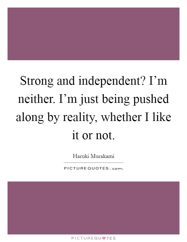 Strong and independent? I'm neither. I'm just being pushed along by reality, whether I like it or not. Picture Quote #1