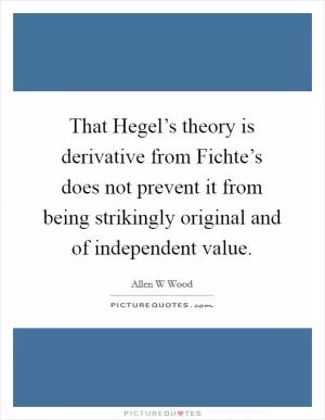 That Hegel’s theory is derivative from Fichte’s does not prevent it from being strikingly original and of independent value Picture Quote #1