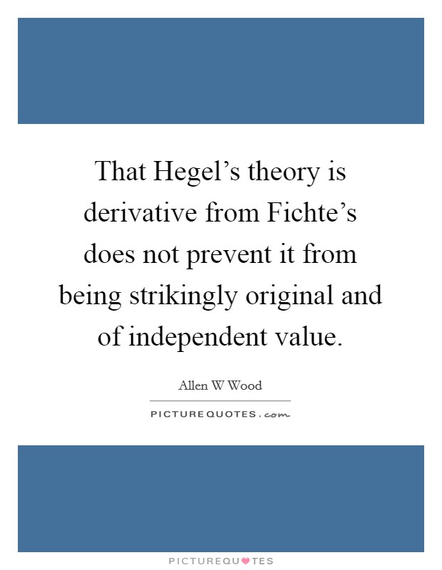 That Hegel's theory is derivative from Fichte's does not prevent it from being strikingly original and of independent value. Picture Quote #1