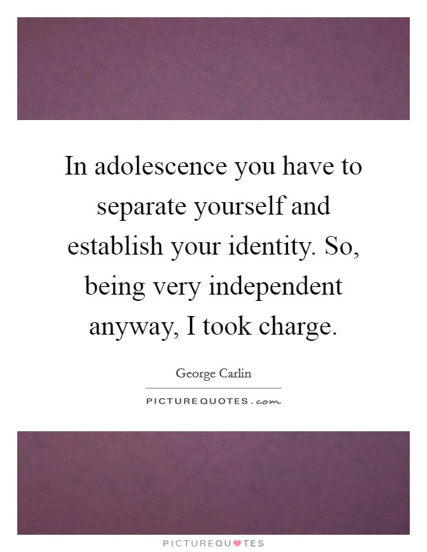 In adolescence you have to separate yourself and establish your identity. So, being very independent anyway, I took charge. Picture Quote #1