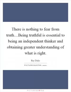 There is nothing to fear from truth....Being truthful is essential to being an independent thinker and obtaining greater understanding of what is right Picture Quote #1