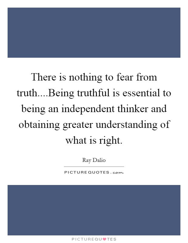 There is nothing to fear from truth....Being truthful is essential to being an independent thinker and obtaining greater understanding of what is right. Picture Quote #1