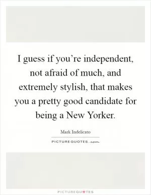 I guess if you’re independent, not afraid of much, and extremely stylish, that makes you a pretty good candidate for being a New Yorker Picture Quote #1
