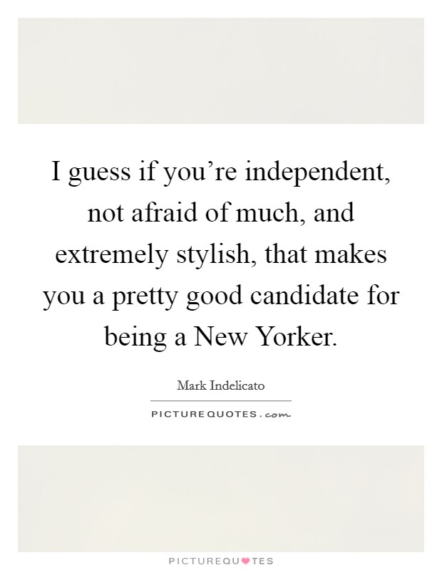 I guess if you're independent, not afraid of much, and extremely stylish, that makes you a pretty good candidate for being a New Yorker. Picture Quote #1